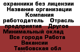 .охранники без лицензии › Название организации ­ Компания-работодатель › Отрасль предприятия ­ Другое › Минимальный оклад ­ 1 - Все города Работа » Вакансии   . Тамбовская обл.,Моршанск г.